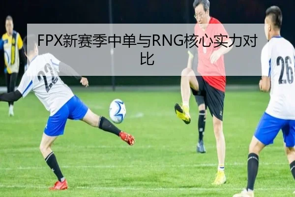 FPX新赛季中单与RNG核心实力对比